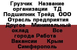 Грузчик › Название организации ­ ТД Подшипник Трейд, ООО › Отрасль предприятия ­ Другое › Минимальный оклад ­ 35 000 - Все города Работа » Вакансии   . Крым,Симферополь